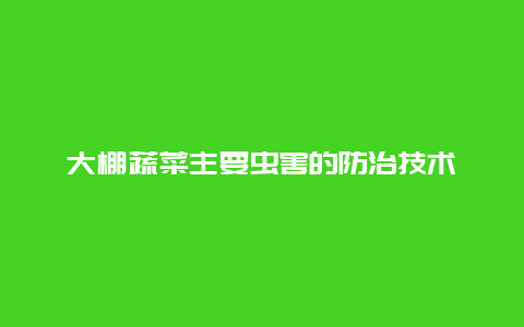 大棚蔬菜主要虫害的防治技术