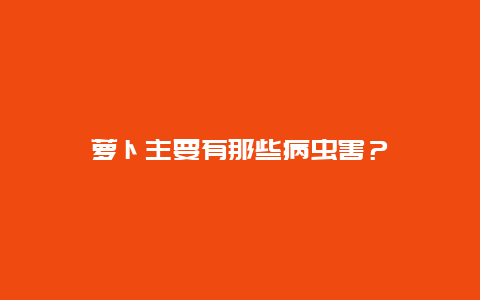 萝卜主要有那些病虫害？