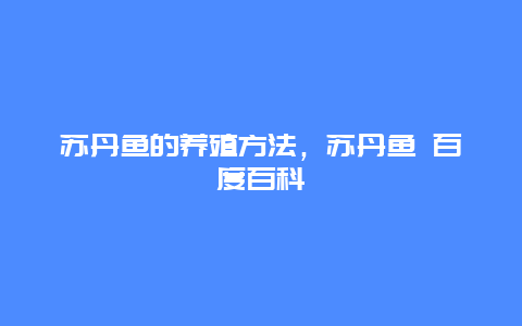 苏丹鱼的养殖方法，苏丹鱼 百度百科