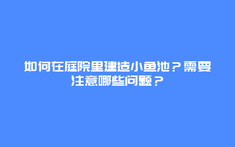 如何在庭院里建造小鱼池？需要注意哪些问题？