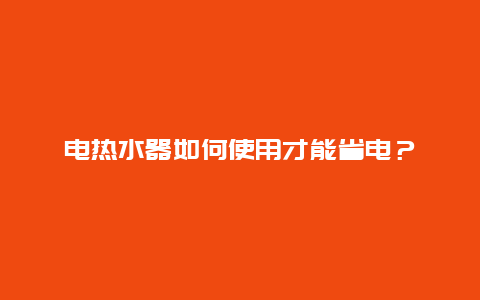 电热水器如何使用才能省电？