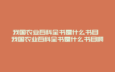 我国农业百科全书是什么书目 我国农业百科全书是什么书目啊