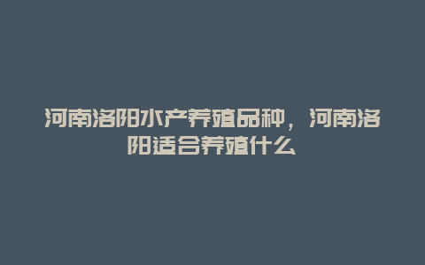 河南洛阳水产养殖品种，河南洛阳适合养殖什么