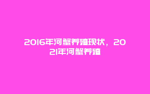 2016年河蟹养殖现状，2021年河蟹养殖