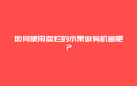 如何使用腐烂的水果做有机菌肥？