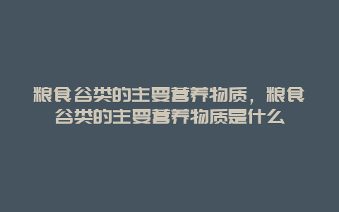 粮食谷类的主要营养物质，粮食谷类的主要营养物质是什么