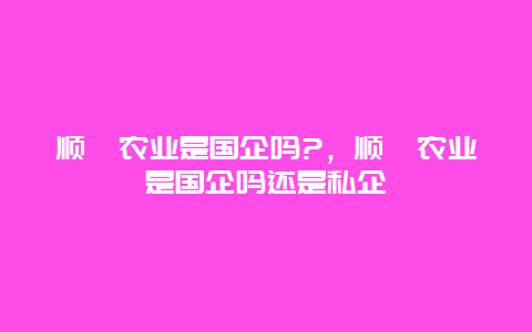 顺鑫农业是国企吗?，顺鑫农业是国企吗还是私企