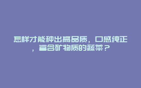 怎样才能种出高品质，口感纯正，富含矿物质的蔬菜？