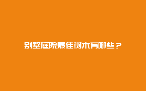 别墅庭院最佳树木有哪些？