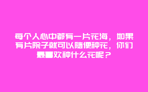 每个人心中都有一片花海，如果有片院子就可以随便种花，你们最喜欢种什么花呢？