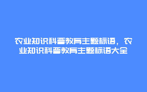 农业知识科普教育主题标语，农业知识科普教育主题标语大全