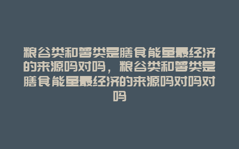 粮谷类和薯类是膳食能量最经济的来源吗对吗，粮谷类和薯类是膳食能量最经济的来源吗对吗对吗