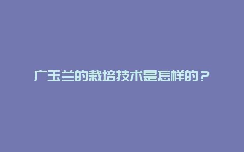 广玉兰的栽培技术是怎样的？