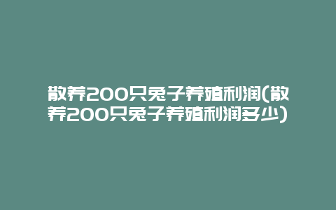 散养200只兔子养殖利润(散养200只兔子养殖利润多少)