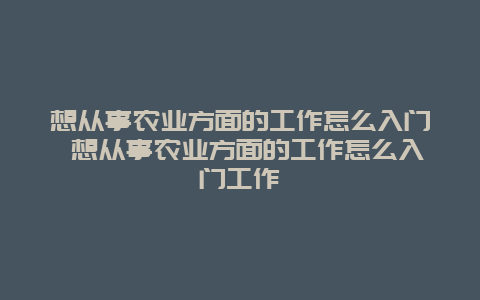 想从事农业方面的工作怎么入门 想从事农业方面的工作怎么入门工作