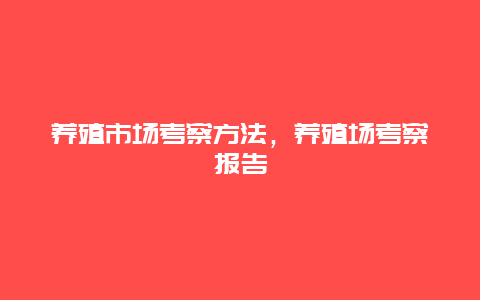 养殖市场考察方法，养殖场考察报告