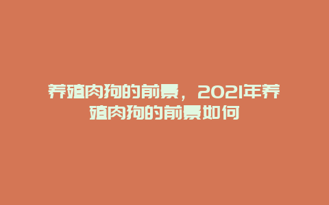 养殖肉狗的前景，2021年养殖肉狗的前景如何