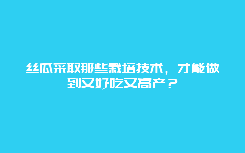 丝瓜采取那些栽培技术，才能做到又好吃又高产？