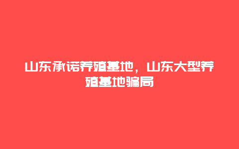 山东承诺养殖基地，山东大型养殖基地骗局