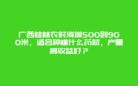 广西桂林农村海拔500到900米，适合种植什么药材，产量高收益好？