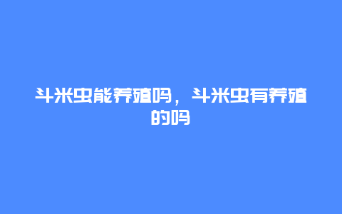 斗米虫能养殖吗，斗米虫有养殖的吗