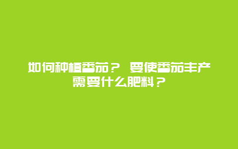 如何种植番茄？ 要使番茄丰产需要什么肥料？