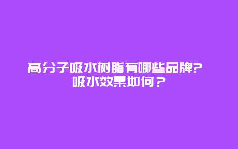 高分子吸水树脂有哪些品牌? 吸水效果如何？