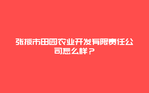 张掖市田园农业开发有限责任公司怎么样？