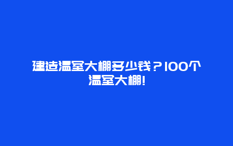 建造温室大棚多少钱？100个温室大棚!