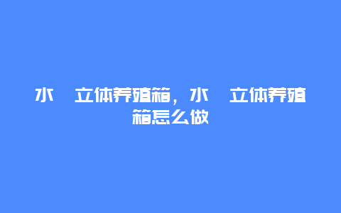 水蛭立体养殖箱，水蛭立体养殖箱怎么做