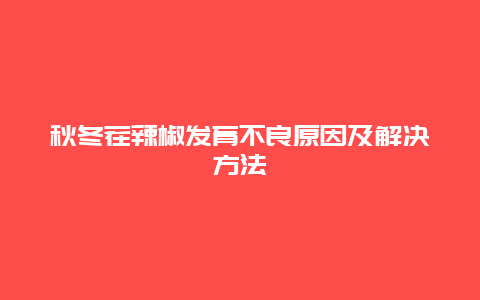 秋冬茬辣椒发育不良原因及解决方法