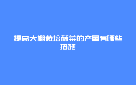 提高大棚栽培蔬菜的产量有哪些措施