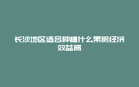 长沙地区适合种植什么果树经济效益高