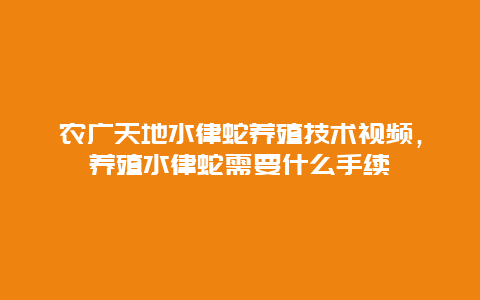 农广天地水律蛇养殖技术视频，养殖水律蛇需要什么手续