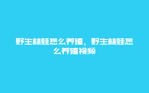 野生林蛙怎么养殖，野生林蛙怎么养殖视频