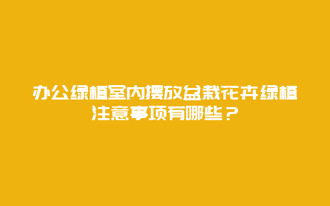 办公绿植室内摆放盆栽花卉绿植注意事项有哪些？