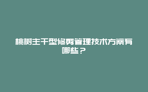 桃树主干型修剪管理技术方案有哪些？