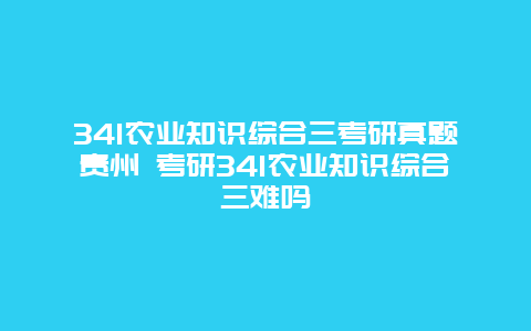 341农业知识综合三考研真题贵州 考研341农业知识综合三难吗