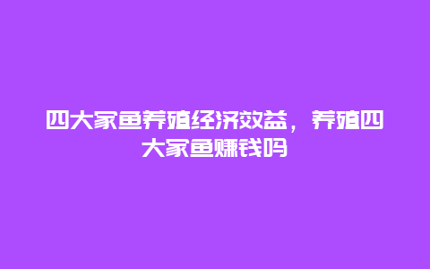 四大家鱼养殖经济效益，养殖四大家鱼赚钱吗