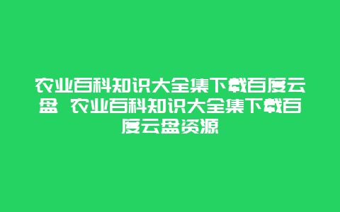 农业百科知识大全集下载百度云盘 农业百科知识大全集下载百度云盘资源