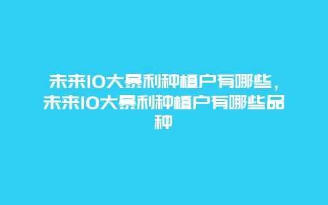 未来10大暴利种植户有哪些，未来10大暴利种植户有哪些品种