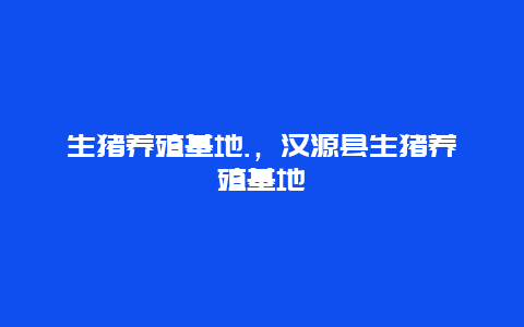 生猪养殖基地.，汉源县生猪养殖基地