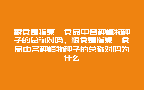 粮食是指烹饪食品中各种植物种子的总称对吗，粮食是指烹饪食品中各种植物种子的总称对吗为什么