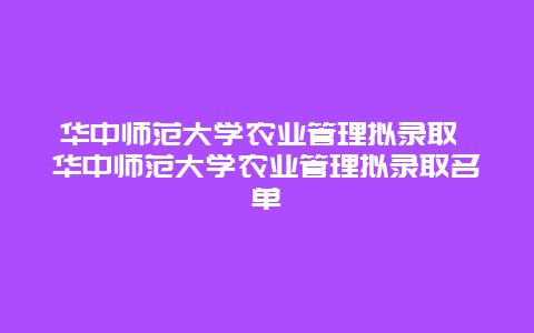 华中师范大学农业管理拟录取 华中师范大学农业管理拟录取名单