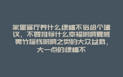 家里客厅养什么绿植不俗给个建议，不要推荐什么幸福树啊夏威夷竹摇钱树啊之类的大众盆栽，大一点的绿植不