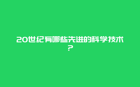 20世纪有哪些先进的科学技术？