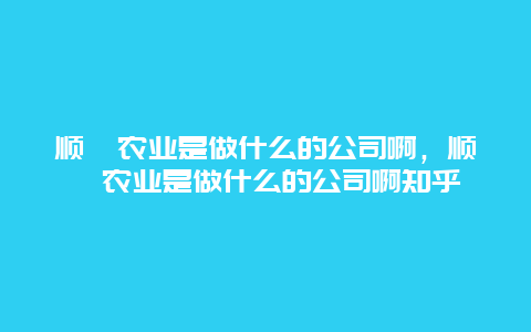 顺鑫农业是做什么的公司啊，顺鑫农业是做什么的公司啊知乎