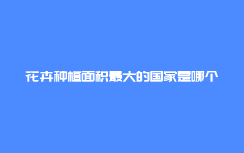 花卉种植面积最大的国家是哪个