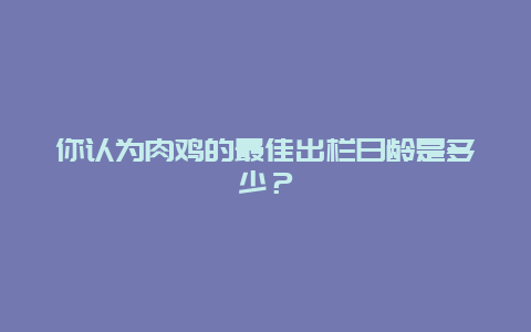 你认为肉鸡的最佳出栏日龄是多少？