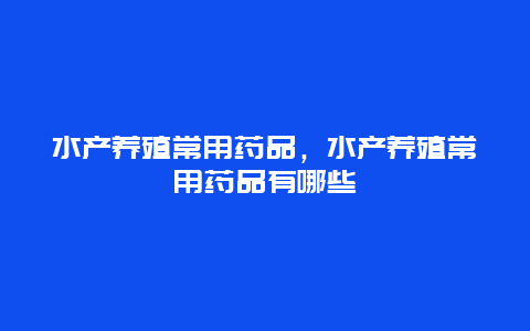 水产养殖常用药品，水产养殖常用药品有哪些